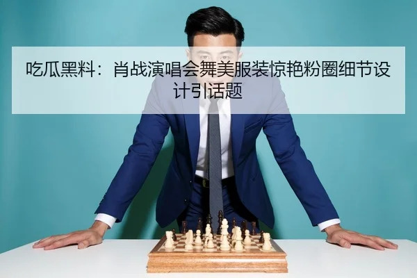 吃瓜黑料：肖战演唱会舞美服装惊艳粉圈细节设计引话题